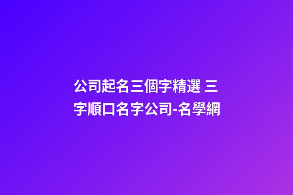 公司起名三個字精選 三字順口名字公司-名學網-第1張-公司起名-玄機派